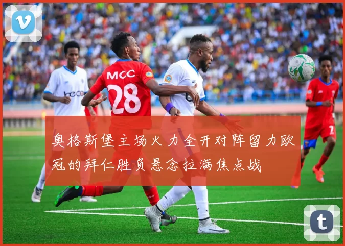 奥格斯堡主场火力全开对阵留力欧冠的拜仁胜负悬念拉满焦点战